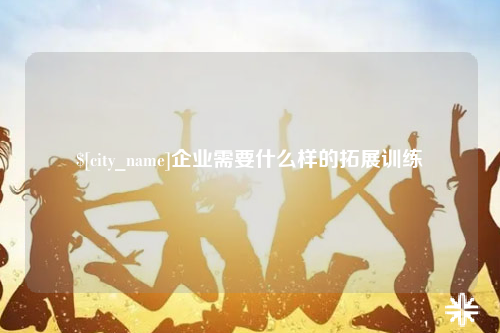 云南企业需要什么样的拓展训练