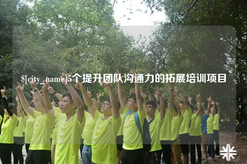 云南5个提升团队沟通力的拓展培训项目